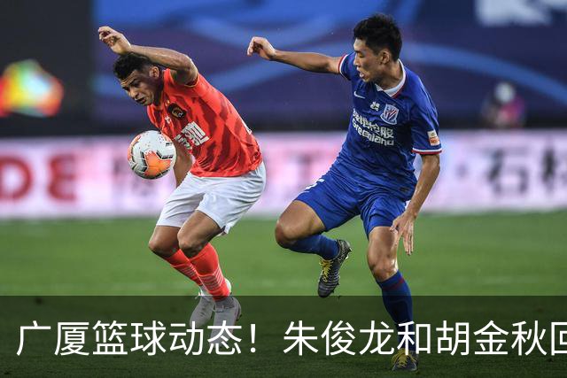 广厦篮球动态！朱俊龙和胡金秋回归备战季前赛