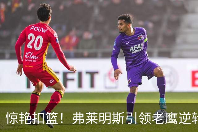 惊艳扣篮！弗莱明斯引领老鹰逆转，曾落后23分的奇迹逆袭